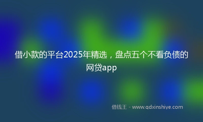 借小款的平台2025年精选，盘点五个不看负债的网贷app