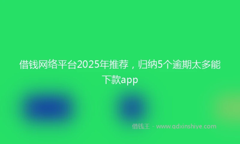 借钱网络平台2025年推荐，归纳5个逾期太多能下款app