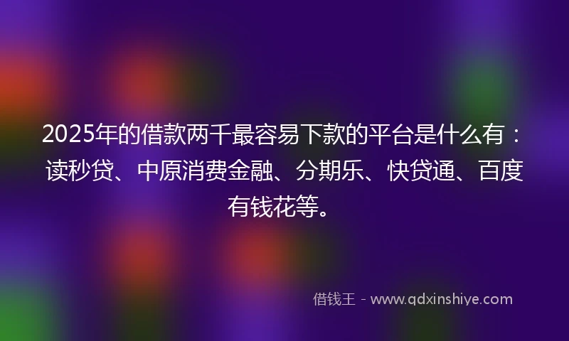 2025年的借款两千最容易下款的平台是什么有：读秒贷、中原消费金融、分期乐、快贷通、百度有钱花等。
