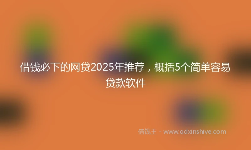 借钱必下的网贷2025年推荐，概括5个简单容易贷款软件