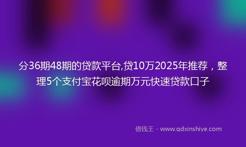 分36期48期的贷款平台,贷10万2025年推荐，整理5个支付宝花呗逾期万元快速贷款口子