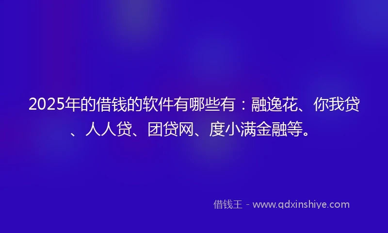 2025年的借钱的软件有哪些有：融逸花、你我贷、人人贷、团贷网、度小满金融等。