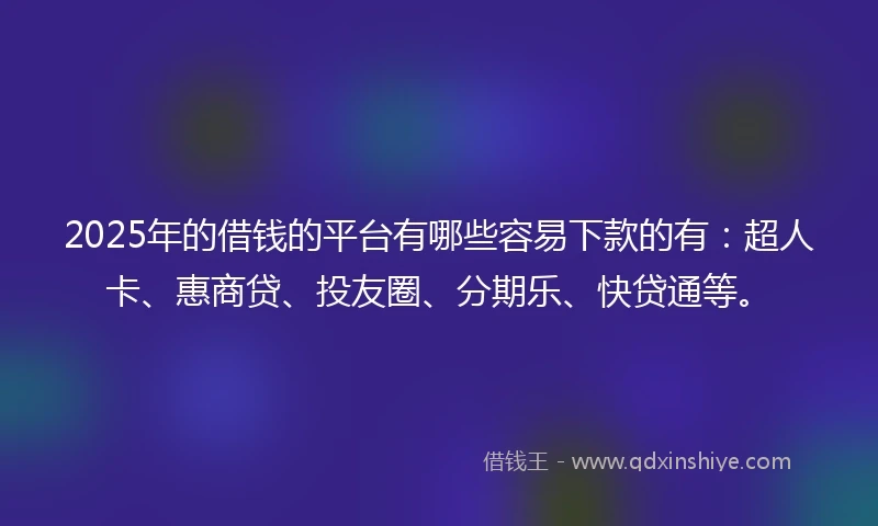 2025年的借钱的平台有哪些容易下款的有：超人卡、惠商贷、投友圈、分期乐、快贷通等。