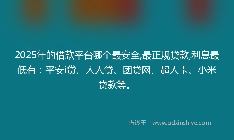 2025年的借款平台哪个最安全,最正规贷款,利息最低有：平安i贷、人人贷、团贷网、超人卡、小米贷款等。