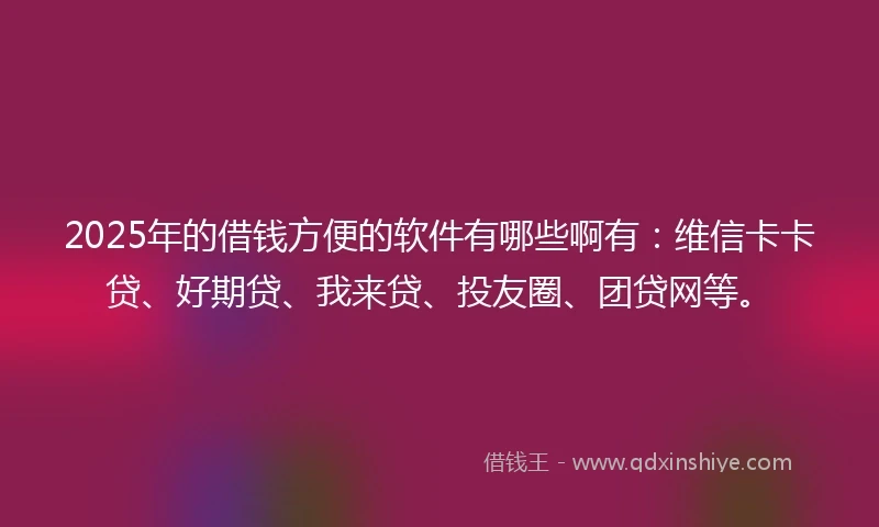 2025年的借钱方便的软件有哪些啊有：维信卡卡贷、好期贷、我来贷、投友圈、团贷网等。