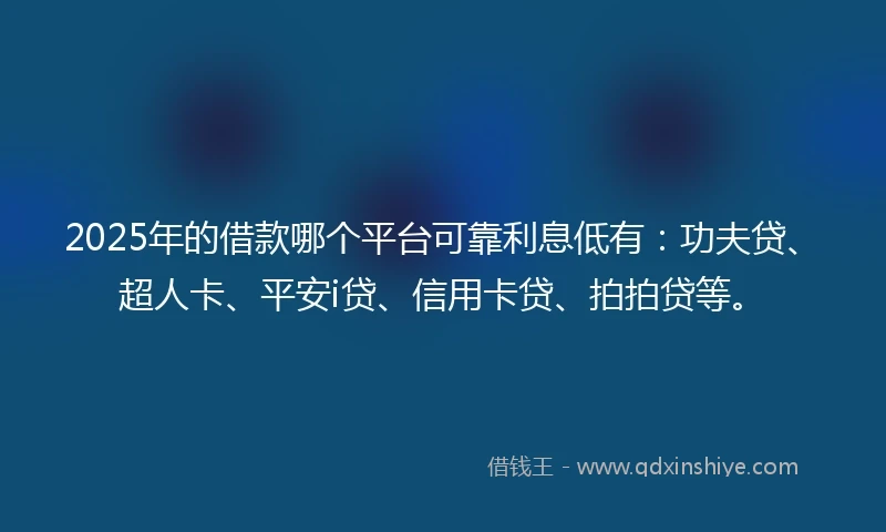 2025年的借款哪个平台可靠利息低有：功夫贷、超人卡、平安i贷、信用卡贷、拍拍贷等。