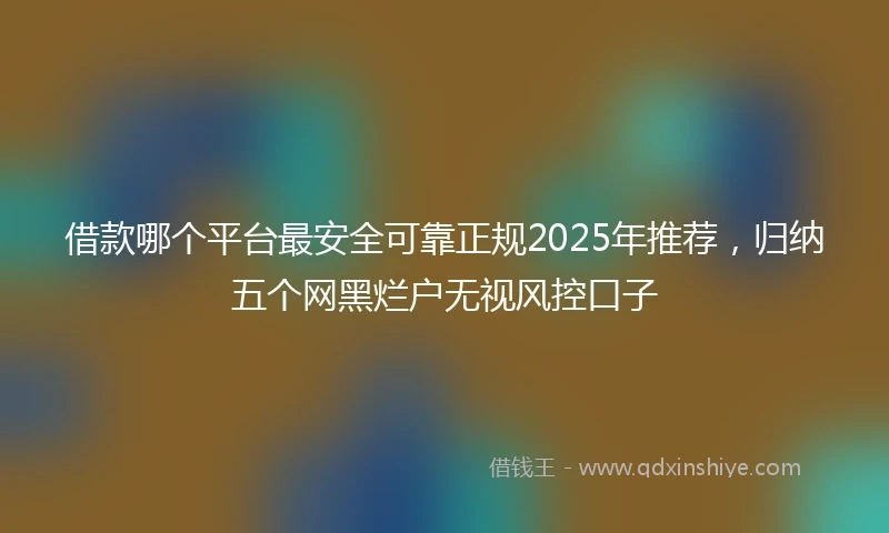 借款哪个平台最安全可靠正规2025年推荐，归纳五个网黑烂户无视风控口子