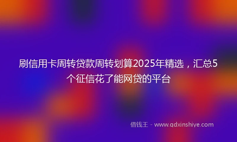 刷信用卡周转贷款周转划算2025年精选，汇总5个征信花了能网贷的平台