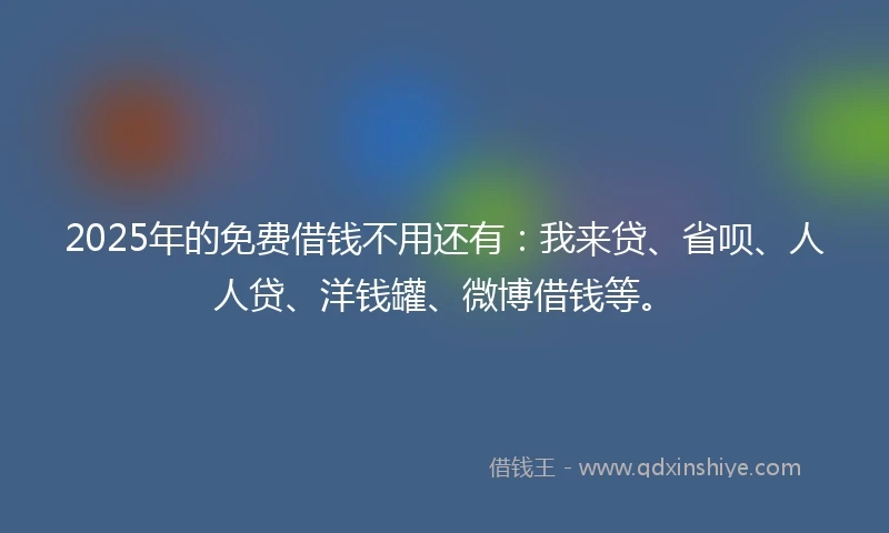 2025年的免费借钱不用还有：我来贷、省呗、人人贷、洋钱罐、微博借钱等。