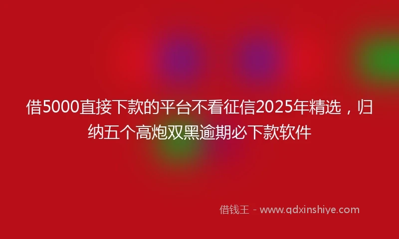 借5000直接下款的平台不看征信2025年精选，归纳五个高炮双黑逾期必下款软件