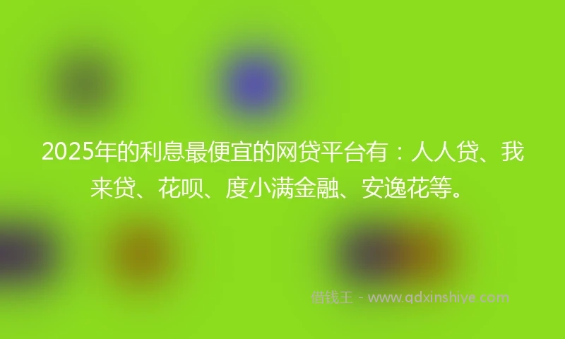 2025年的利息最便宜的网贷平台有：人人贷、我来贷、花呗、度小满金融、安逸花等。
