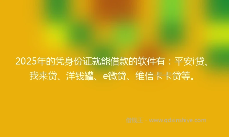 2025年的凭身份证就能借款的软件有：平安i贷、我来贷、洋钱罐、e微贷、维信卡卡贷等。