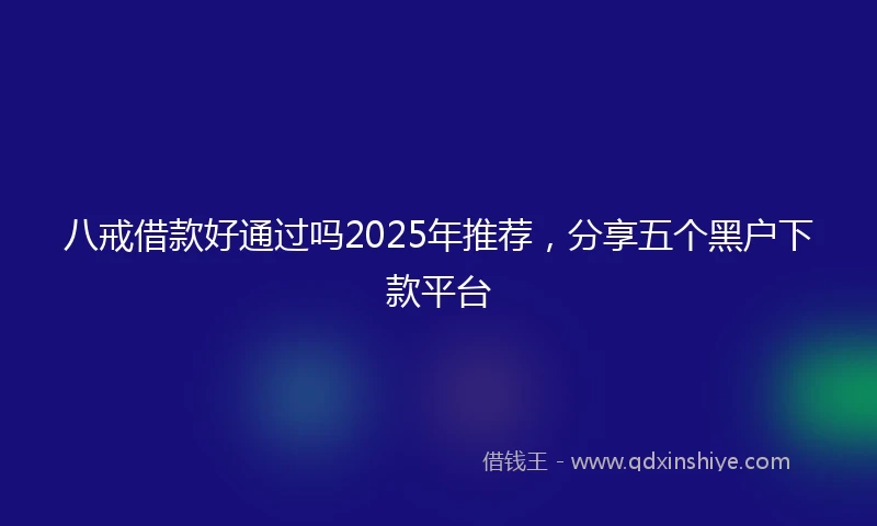 八戒借款好通过吗2025年推荐，分享五个黑户下款平台