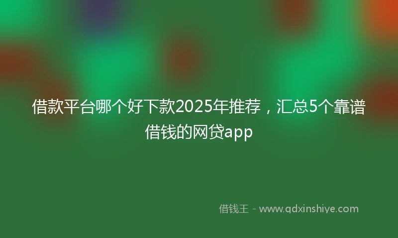 借款平台哪个好下款2025年推荐，汇总5个靠谱借钱的网贷app