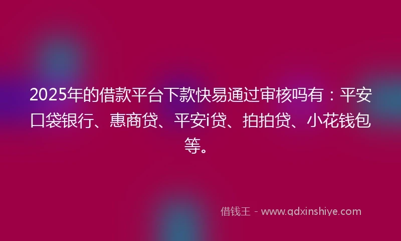 2025年的借款平台下款快易通过审核吗有：平安口袋银行、惠商贷、平安i贷、拍拍贷、小花钱包等。