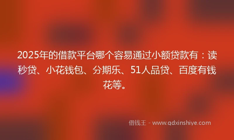 2025年的借款平台哪个容易通过小额贷款有：读秒贷、小花钱包、分期乐、51人品贷、百度有钱花等。