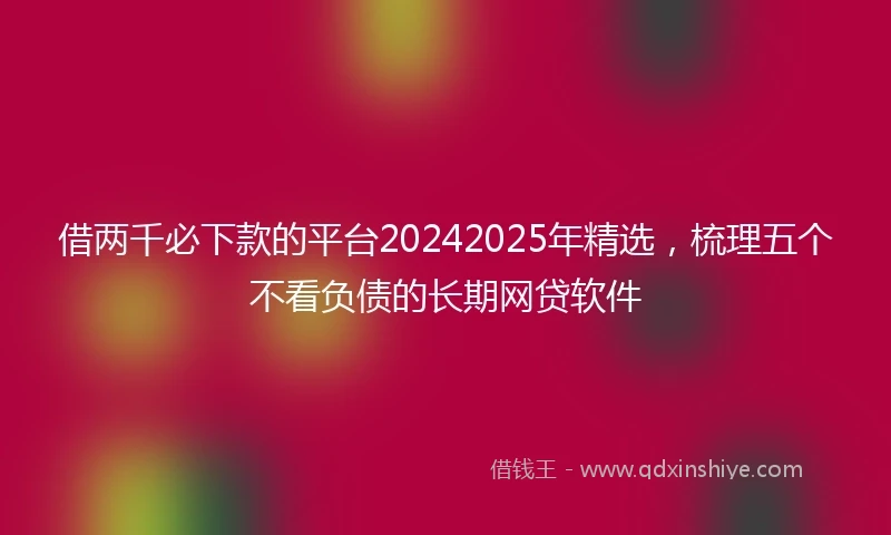 借两千必下款的平台20242025年精选，梳理五个不看负债的长期网贷软件
