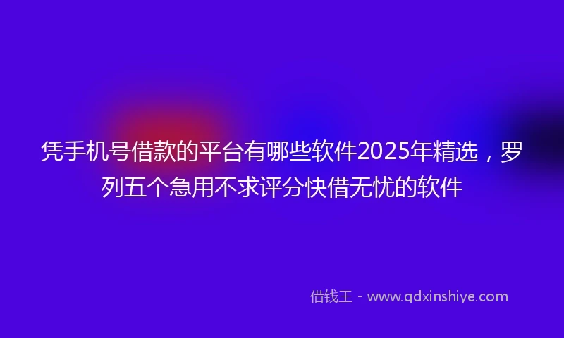 凭手机号借款的平台有哪些软件2025年精选，罗列五个急用不求评分快借无忧的软件