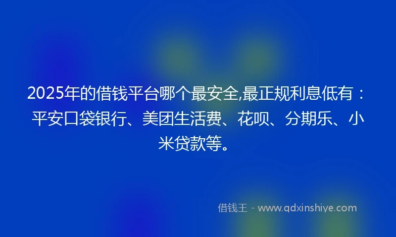 2025年的借钱平台哪个最安全,最正规利息低有：平安口袋银行、美团生活费、花呗、分期乐、小米贷款等。