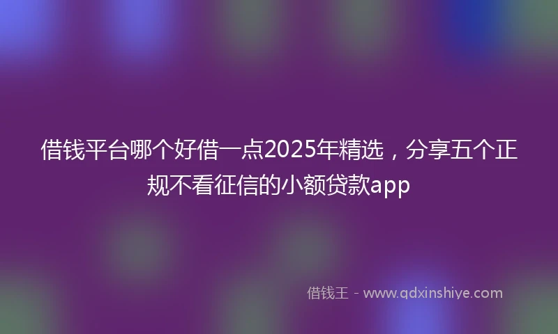 借钱平台哪个好借一点2025年精选，分享五个正规不看征信的小额贷款app