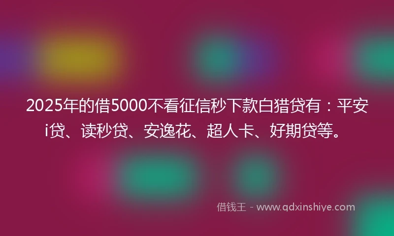 2025年的借5000不看征信秒下款白猎贷有：平安i贷、读秒贷、安逸花、超人卡、好期贷等。