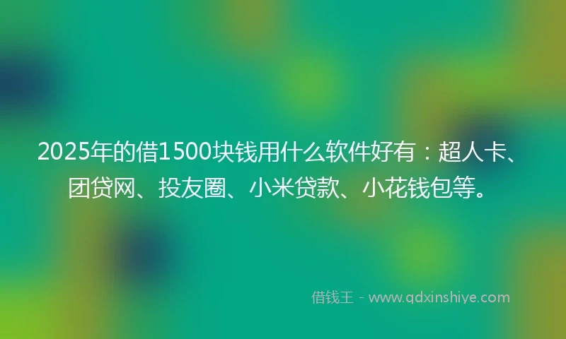 2025年的借1500块钱用什么软件好有：超人卡、团贷网、投友圈、小米贷款、小花钱包等。