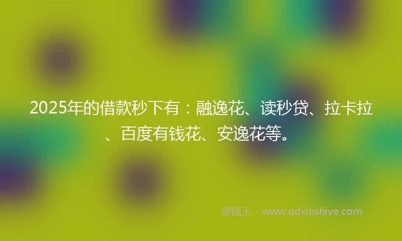 2025年的借款秒下有：融逸花、读秒贷、拉卡拉、百度有钱花、安逸花等。