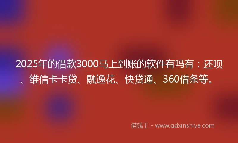 2025年的借款3000马上到账的软件有吗有：还呗、维信卡卡贷、融逸花、快贷通、360借条等。