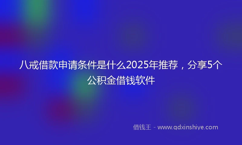 八戒借款申请条件是什么2025年推荐，分享5个公积金借钱软件