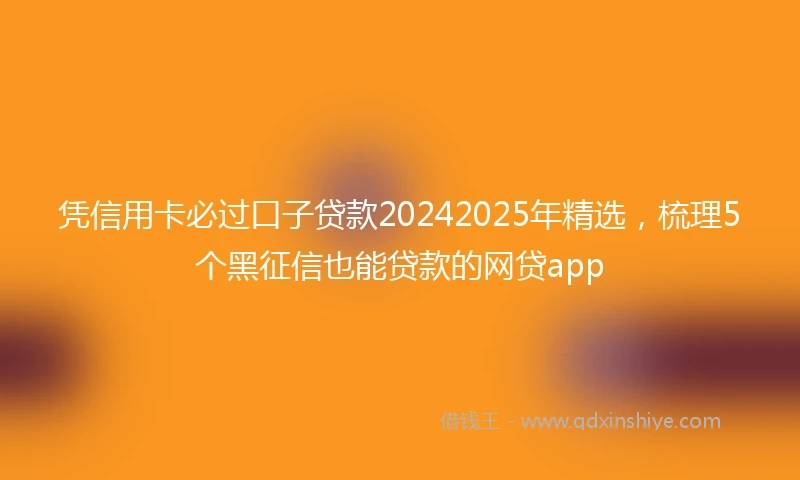 凭信用卡必过口子贷款20242025年精选，梳理5个黑征信也能贷款的网贷app