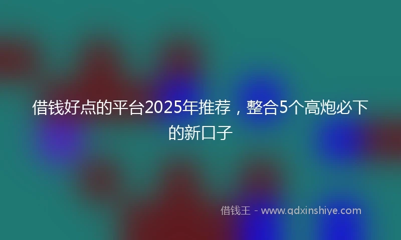 借钱好点的平台2025年推荐，整合5个高炮必下的新口子
