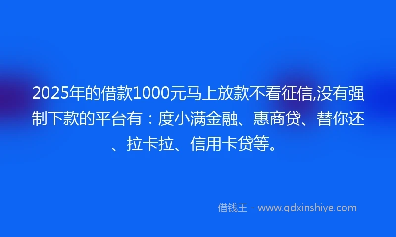 2025年的借款1000元马上放款不看征信,没有强制下款的平台有：度小满金融、惠商贷、替你还、拉卡拉、信用卡贷等。