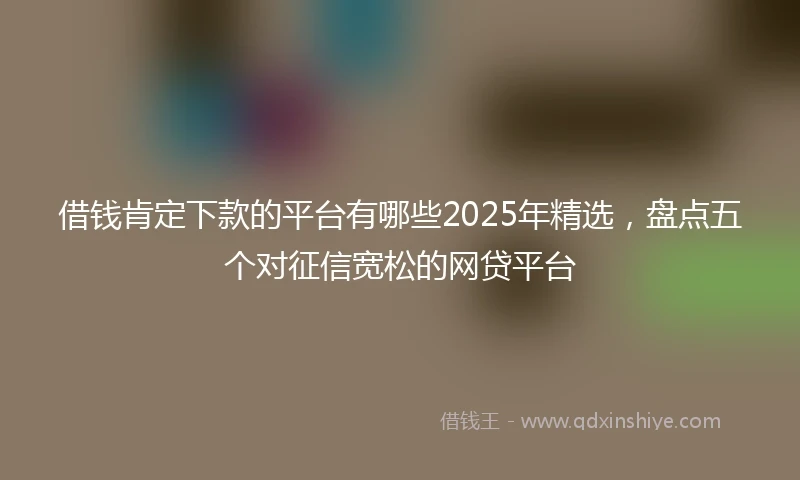 借钱肯定下款的平台有哪些2025年精选，盘点五个对征信宽松的网贷平台