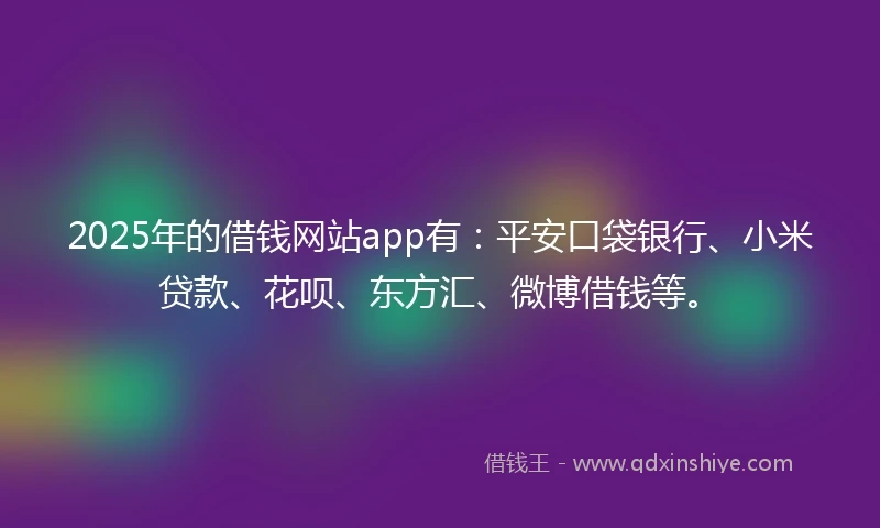 2025年的借钱网站app有：平安口袋银行、小米贷款、花呗、东方汇、微博借钱等。
