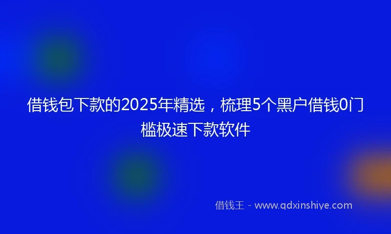 借钱包下款的2025年精选，梳理5个黑户借钱0门槛极速下款软件