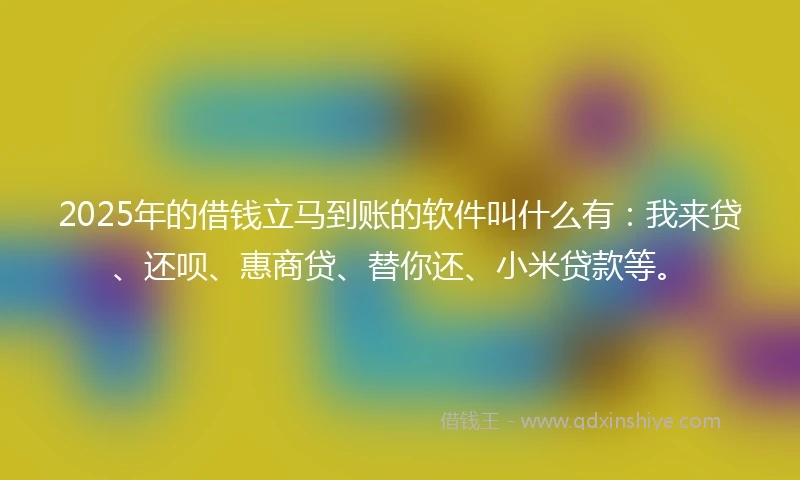 2025年的借钱立马到账的软件叫什么有：我来贷、还呗、惠商贷、替你还、小米贷款等。