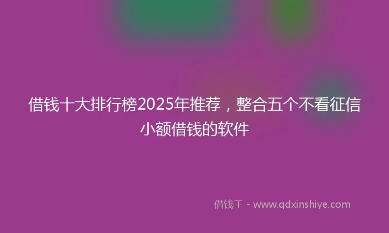 借钱十大排行榜2025年推荐，整合五个不看征信小额借钱的软件
