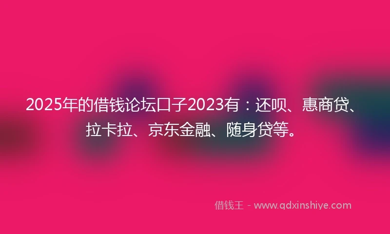 2025年的借钱论坛口子2023有：还呗、惠商贷、拉卡拉、京东金融、随身贷等。