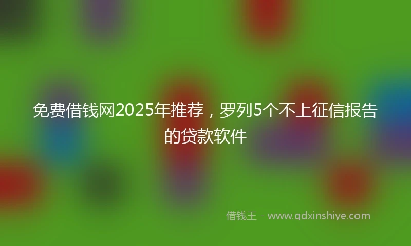免费借钱网2025年推荐，罗列5个不上征信报告的贷款软件