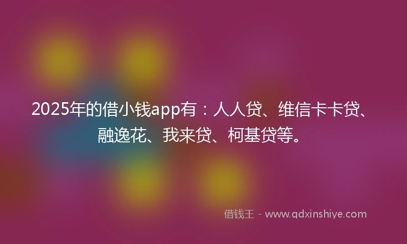 2025年的借小钱app有：人人贷、维信卡卡贷、融逸花、我来贷、柯基贷等。