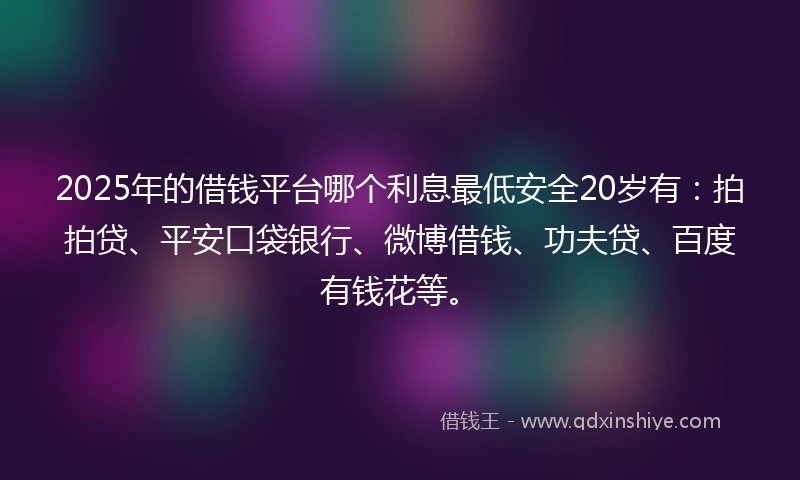 2025年的借钱平台哪个利息最低安全20岁有：拍拍贷、平安口袋银行、微博借钱、功夫贷、百度有钱花等。