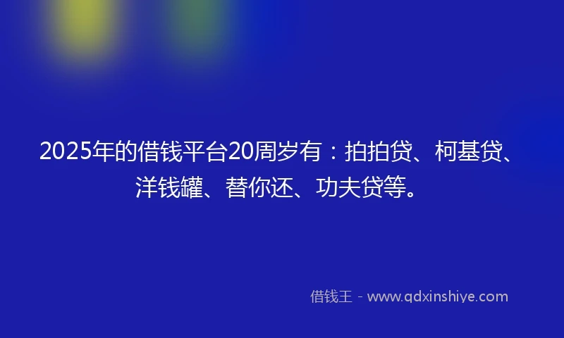 2025年的借钱平台20周岁有：拍拍贷、柯基贷、洋钱罐、替你还、功夫贷等。