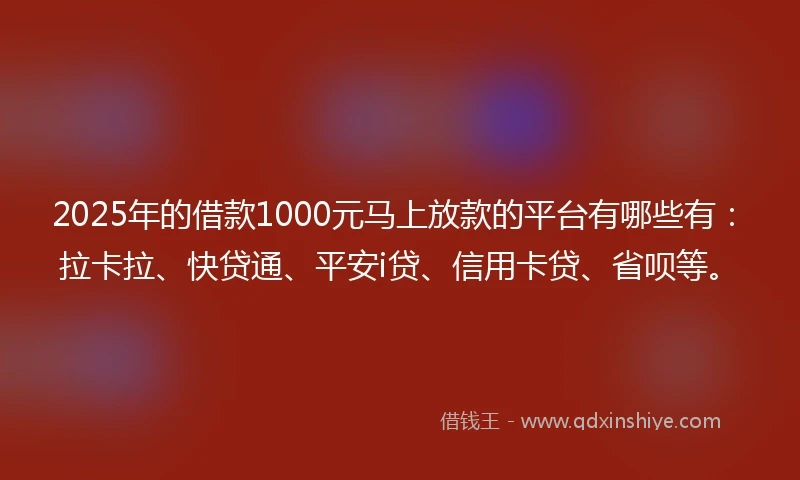 2025年的借款1000元马上放款的平台有哪些有：拉卡拉、快贷通、平安i贷、信用卡贷、省呗等。