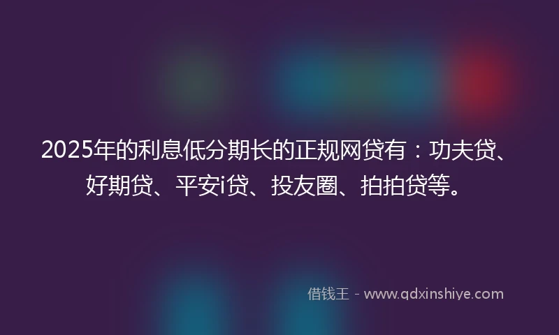 2025年的利息低分期长的正规网贷有：功夫贷、好期贷、平安i贷、投友圈、拍拍贷等。
