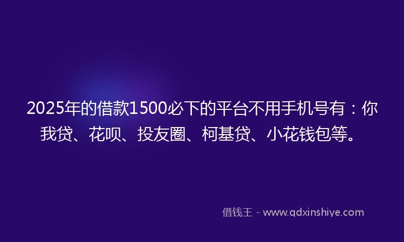2025年的借款1500必下的平台不用手机号有：你我贷、花呗、投友圈、柯基贷、小花钱包等。