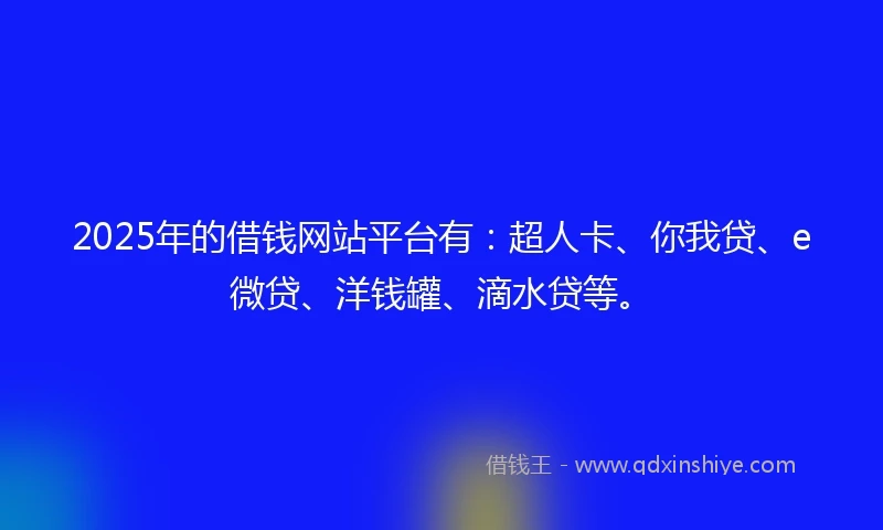 2025年的借钱网站平台有：超人卡、你我贷、e微贷、洋钱罐、滴水贷等。