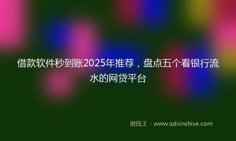 借款软件秒到账2025年推荐，盘点五个看银行流水的网贷平台