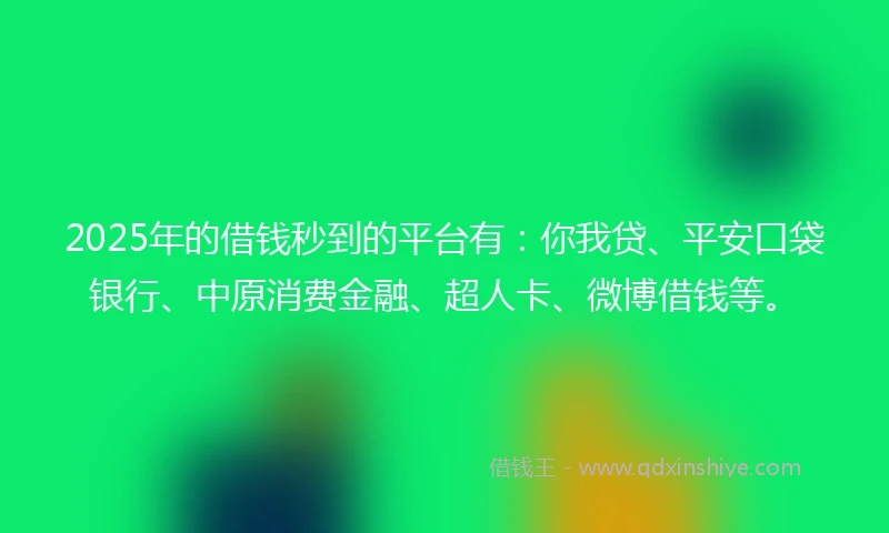 2025年的借钱秒到的平台有：你我贷、平安口袋银行、中原消费金融、超人卡、微博借钱等。