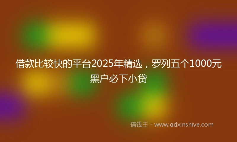 借款比较快的平台2025年精选，罗列五个1000元黑户必下小贷