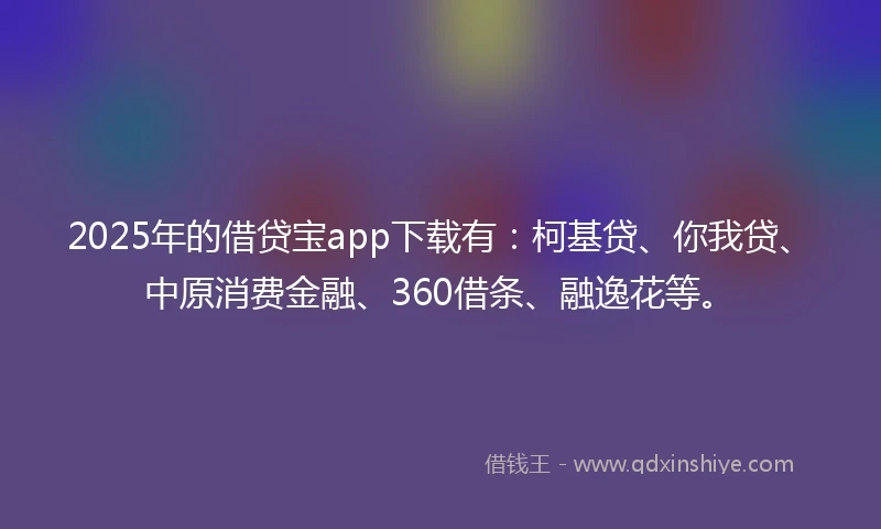 2025年的借贷宝app下载有：柯基贷、你我贷、中原消费金融、360借条、融逸花等。